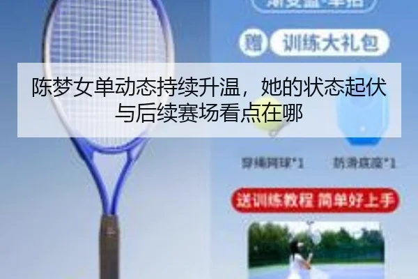 陈梦女单动态持续升温，她的状态起伏与后续赛场看点在哪 - kaiyun